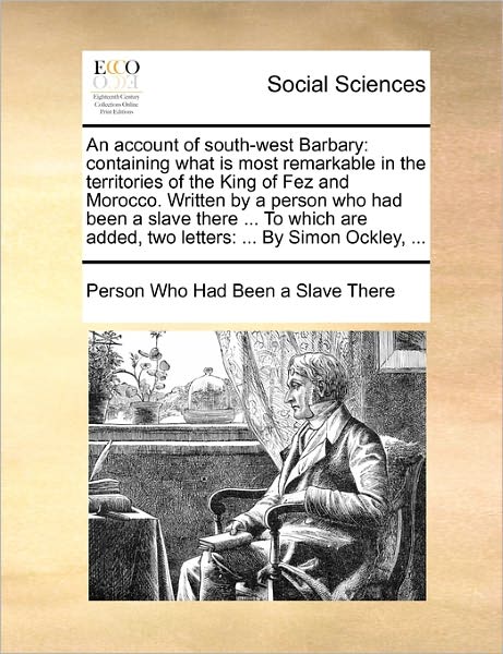 Cover for Person Who Had Been a Slave There · An Account of South-West Barbary: Containing What Is Most Remarkable in the Territories of the King of Fez and Morocco. Written by a Person Who Had Been a Slave There ... to Which Are Added, Two Letters: ... by Simon Ockley, ... (Taschenbuch) (2010)