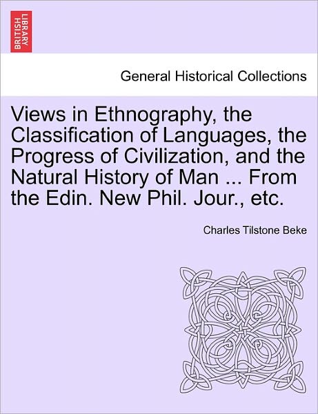 Cover for Charles Tilstone Beke · Views in Ethnography, the Classification of Languages, the Progress of Civilization, and the Natural History of Man ... from the Edin. New Phil. Jour. (Paperback Book) (2011)