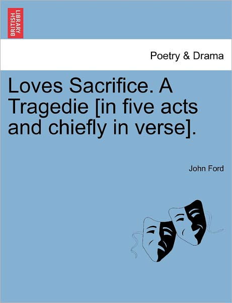 Loves Sacrifice. a Tragedie [in Five Acts and Chiefly in Verse]. - John Ford - Bøker - British Library, Historical Print Editio - 9781241240691 - 17. mars 2011