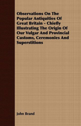 Observations on the Popular Antiquities of Great Britain - Chiefly Illustrating the Origin of Our Vulgar and Provincial Customs, Ceremonies and Superstitions - John Brand - Książki - Muller Press - 9781409765691 - 27 czerwca 2008