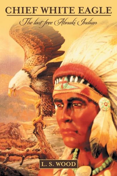 Chief White Eagle - L S Wood - Książki - iUniverse - 9781491791691 - 6 lipca 2016