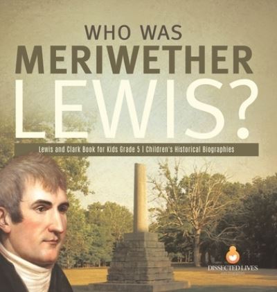 Cover for Dissected Lives · Who Was Meriwether Lewis? Lewis and Clark Book for Kids Grade 5 Children's Historical Biographies (Hardcover Book) (2021)