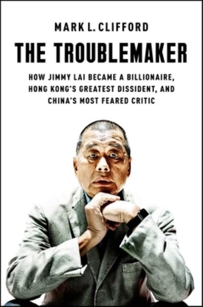 Mark L. Clifford · The Troublemaker: How Jimmy Lai Became a Billionaire, Hong Kong's Greatest Dissident, and China's Most Feared Critic (Gebundenes Buch) (2024)