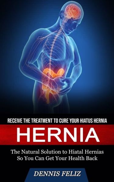 Cover for Feliz Dennis Feliz · Hernia: Receive the Treatment to Cure Your Hiatus Hernia (The Natural Solution to Hiatal Hernias So You Can Get Your Health Back) (Paperback Book) (2022)