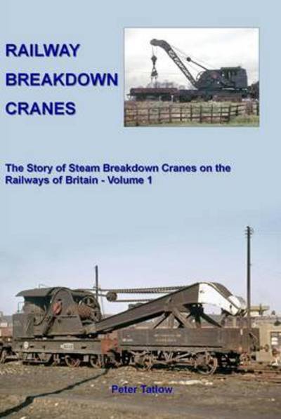 Cover for Tatlow, Peter (Author) · Railway Breakdown Cranes: The Story of Steam Breakdown Cranes on the Railways of Britain - Volume 1 (Hardcover Book) (2014)
