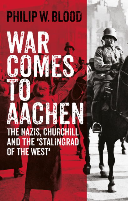 Cover for Philip W. Blood · War Comes to Aachen: The Nazis, Churchill and the 'Stalingrad of the West' (Hardcover Book) (2024)