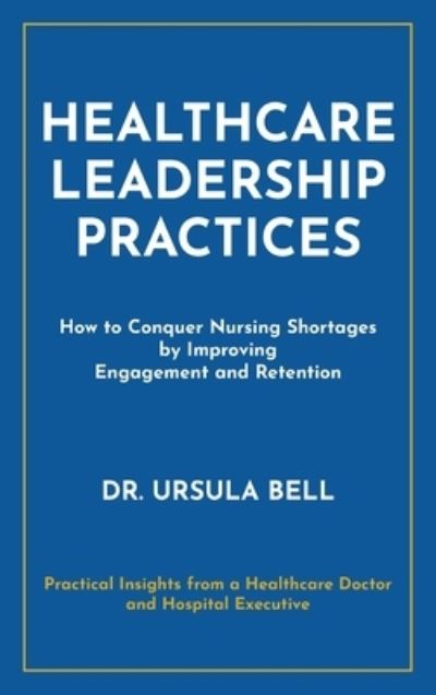 Cover for Dr Ursula Bell · Healthcare Leadership Practices: How to Conquer Nursing Shortages by Improving Engagement and Retention (Hardcover Book) (2022)