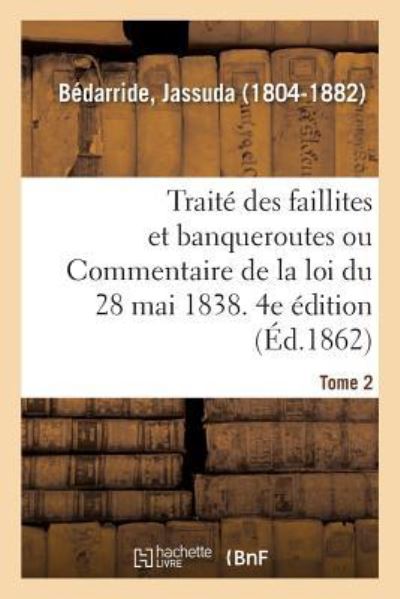 Cover for Jassuda Bédarride · Traite Des Faillites Et Banqueroutes Ou Commentaire de la Loi Du 28 Mai 1838. 4e Edition. Tome 2 (Paperback Book) (2018)