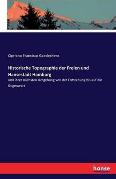 Cover for Cipriano Francisco Gaedechens · Historische Topographie der Freien und Hansestadt Hamburg: und ihrer nachsten Umgebung von der Entstehung bis auf die Gegenwart (Pocketbok) (2016)