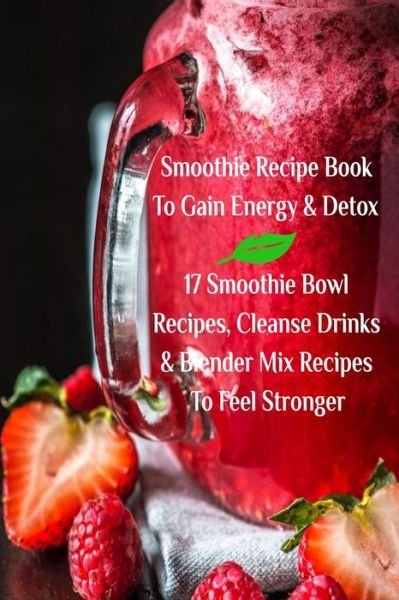 Cover for Juliana Baltimoore · Smoothie Recipe Book To Gain Energy &amp; Detox 17 Smoothie Bowl Recipes, Cleanse Drinks &amp; Blender Mix Recipes To Feel Stronger (Pocketbok) (2018)