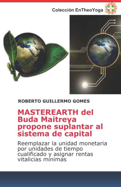 Cover for Roberto Guillermo Gomes · MASTEREARTH del Buda Maitreya propone suplantar al sistema de capital: Reemplazar la unidad monetaria por unidades de tiempo cualificado y asignar rentas vitalicias minimas - Mensaje Y Ensenanzas del Buda Maitreya (Paperback Book) (2022)