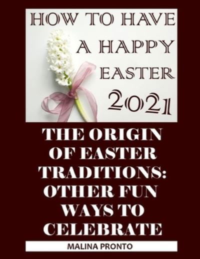 How To Have A Happy Easter 2021: The Origin Of Easter Traditions: Other Fun Ways To Celebrate - Malina Pronto - Books - Independently Published - 9798729883691 - March 28, 2021