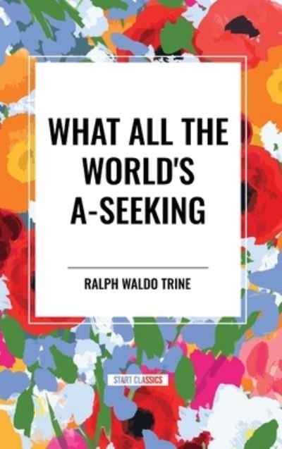 Cover for Ralph Waldo Trine · What All the World's A-Seeking: Or, The Vital Law of True Life, True Greatness Power and Happiness (Inbunden Bok) (2024)