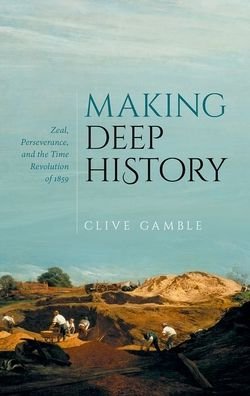 Cover for Gamble, Clive (Emeritus Professor, Emeritus Professor, University of Southampton) · Making Deep History: Zeal, Perseverance, and the Time Revolution of 1859 (Innbunden bok) (2021)