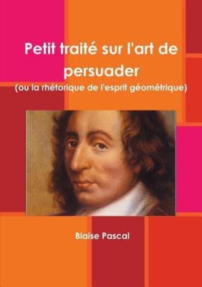 Cover for Blaise Pascal · Petit traite sur l'art de persuader (ou la rhetorique de l'esprit geometrique) (Paperback Book) (2018)
