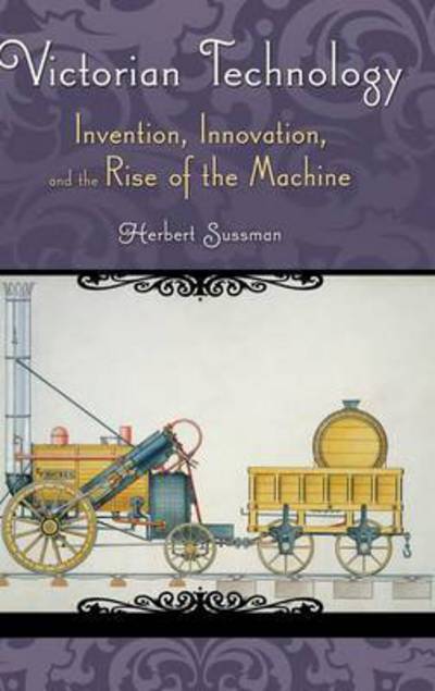 Cover for Herbert Sussman · Victorian Technology: Invention, Innovation, and the Rise of the Machine - Victorian Life and Times (Hardcover Book) (2009)