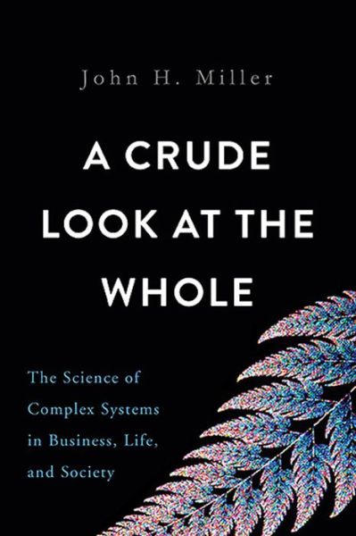 Cover for John H. Miller · A Crude Look at the Whole: The Science of Complex Systems in Business, Life, and Society (Hardcover Book) (2016)