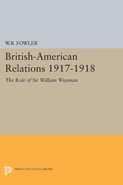 Cover for Wilton B. Fowler · British-American Relations 1917-1918: The Role of Sir William Wiseman. Supplementary Volume to The Papers of Woodrow Wilson - Princeton Legacy Library (Paperback Book) (2015)