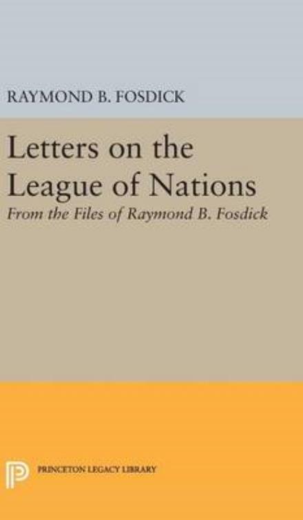 Cover for Raymond Blaine Fosdick · Letters on the League of Nations: From the Files of Raymond B. Fosdick. Supplementary volume to The Papers of Woodrow Wilson - Princeton Legacy Library (Hardcover Book) (2016)