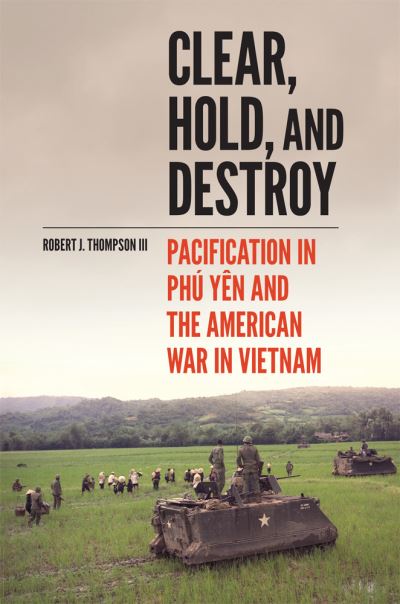 Cover for Robert J. Thompson · Clear, Hold, and Destroy: Pacification in Phu Yen and the American War in Vietnam (Hardcover Book) (2021)
