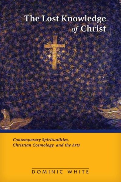 Cover for Dominic White · Lost Knowledge of Christ: Contemporary Spiritualities, Christian Cosmology, and the Arts (Paperback Book) (2015)