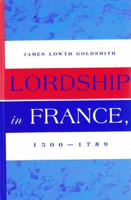 Cover for James Lowth Goldsmith · Lordship in France, 1500-1789 (Hardcover Book) (2005)