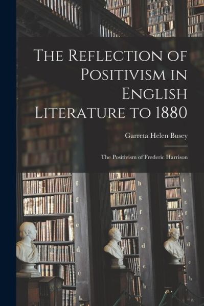 Cover for Garreta Helen 1893- Busey · The Reflection of Positivism in English Literature to 1880; the Positivism of Frederic Harrison (Paperback Book) (2021)