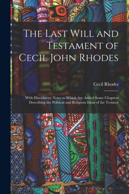 Cover for Cecil Rhodes · The Last Will and Testament of Cecil John Rhodes: With Elucidatory Notes to Which Are Added Some Chapters Describing the Political and Religious Ideas of the Testator (Paperback Book) (2022)
