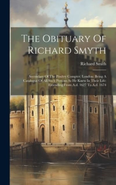 Obituary of Richard Smyth : Secondary of the Poultry Compter, London : Being a Catalogue of All Such Persons As He Knew in Their Life - Richard Smith - Books - Creative Media Partners, LLC - 9781020428692 - July 18, 2023