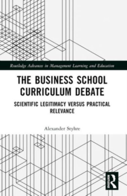 Cover for Alexander Styhre · The Business School Curriculum Debate: Scientific Legitimacy versus Practical Relevance - Routledge Advances in Management Learning and Education (Taschenbuch) (2024)