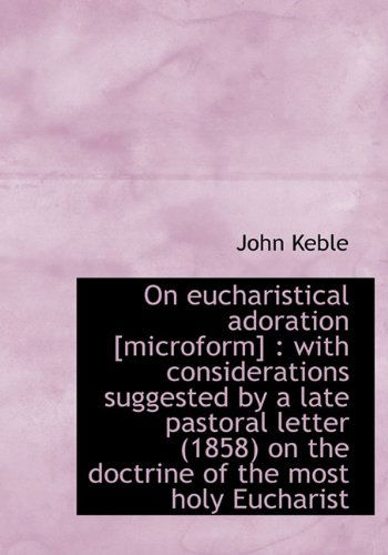 Cover for John Keble · On Eucharistical Adoration [microform]: with Considerations Suggested by a Late Pastoral Letter (1858) on the Doctrine of the Most Holy Eucharist (Inbunden Bok) (2010)