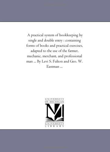 Cover for Michigan Historical Reprint Series · A Practical System of Bookkeeping by Single and Double Entry : Containing Forms of Books and Practical Exercises, Adapted to the Use of the Farmer, ... ... by Levi S. Fulton and Geo. W. Eastman ... (Paperback Book) (2006)