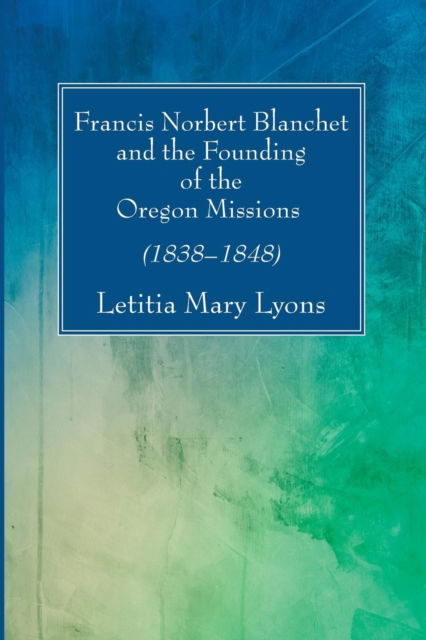 Cover for Letitia Mary Lyons · Francis Norbert Blanchet and the Founding of the Oregon Missions : (1838-1848) (N/A) (2018)