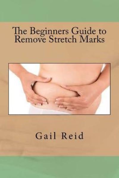 The Beginners Guide to Remove Stretch Marks - Gail Reid - Books - Createspace Independent Publishing Platf - 9781535245692 - July 6, 2016