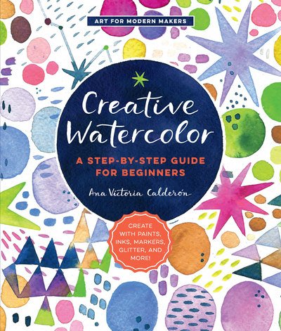 Cover for Ana Victoria Calderon · Creative Watercolor: A Step-by-Step Guide for Beginners--Create with Paints, Inks, Markers, Glitter, and More! - Art for Modern Makers (Paperback Bog) (2018)