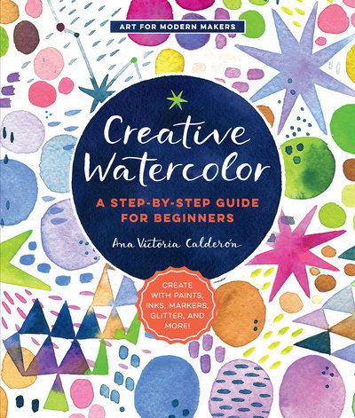 Creative Watercolor: A Step-by-Step Guide for Beginners--Create with Paints, Inks, Markers, Glitter, and More! - Art for Modern Makers - Ana Victoria Calderon - Books - Quarto Publishing Group USA Inc - 9781589239692 - December 13, 2018
