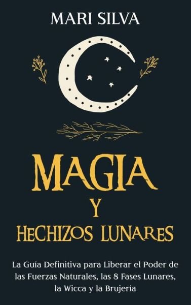 Cover for Mari Silva · Magia y Hechizos Lunares: La guia definitiva para liberar el poder de las fuerzas naturales, las 8 fases lunares, la wicca y la brujeria (Hardcover Book) (2021)