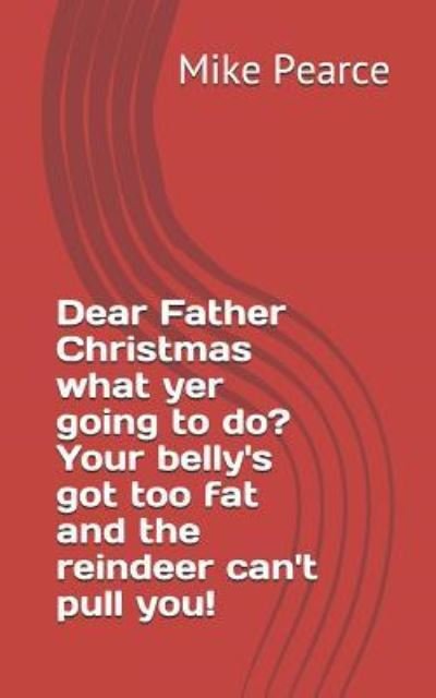 Cover for Mike Pearce · Dear Father Christmas What Yer Going to Do? Your Belly's Got Too Fat and the Reindeer Can't Pull You! (Paperback Bog) (2018)