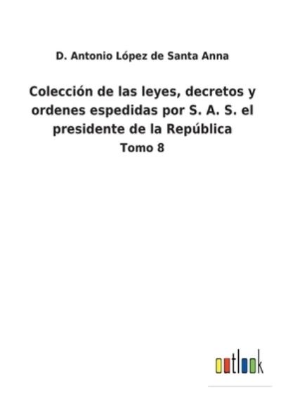 Cover for D Antonio Lopez de Santa Anna · Coleccion de las leyes, decretos y ordenes espedidas por S. A. S. el presidente de la Republica (Paperback Book) (2022)