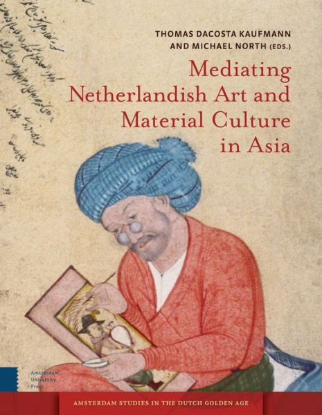 Cover for Thomas Dacosta Kaufmann · Mediating Netherlandish Art and Material Culture in Asia - Amsterdam Studies in the Dutch Golden Age (Hardcover Book) (2014)