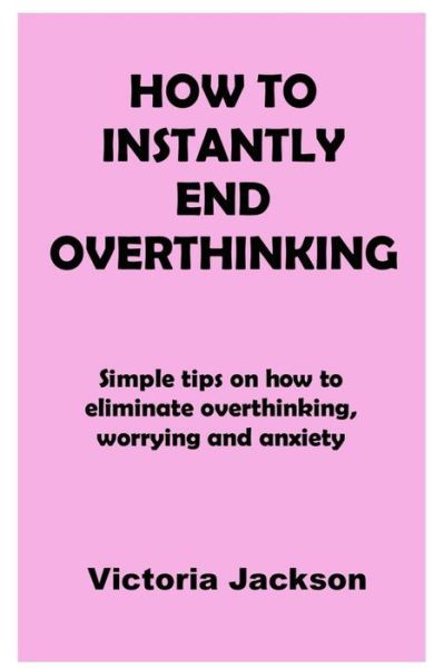 Cover for Victoria Jackson · How to Instantly End Overthinking: Simple tips on how to eliminate overthinking, worrying and anxiety (Paperback Book) (2021)