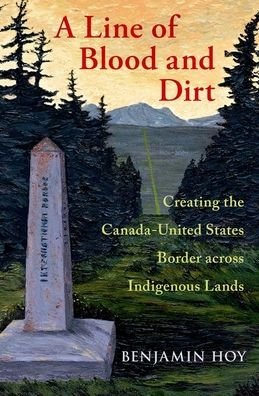Cover for Hoy, Benjamin (Assistant Professor of History, Assistant Professor of History, University of Saskatchewan) · A Line of Blood and Dirt: Creating the Canada-United States Border across Indigenous Lands (Hardcover Book) (2021)