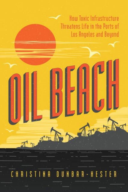 Cover for Christina Dunbar-Hester · Oil Beach: How Toxic Infrastructure Threatens Life in the Ports of Los Angeles and Beyond (Hardcover Book) (2023)
