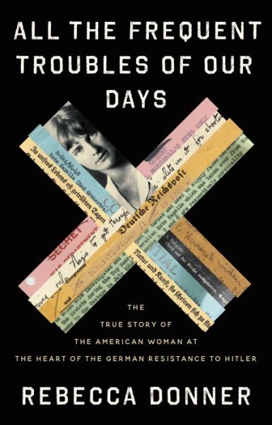 Cover for Rebecca Donner · All the Frequent Troubles of Our Days : The True Story of the American Woman at the Heart of the German Resistance to Hitler (Hardcover Book) (2021)