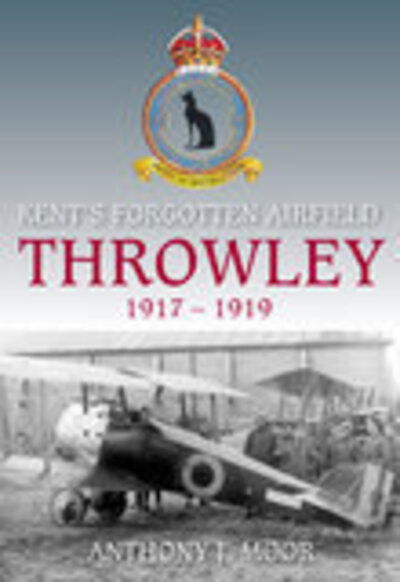 Throwley 1917-1919: Kent's Forgotten Airfield - Anthony Moore - Books - The History Press Ltd - 9780752442693 - March 1, 2007