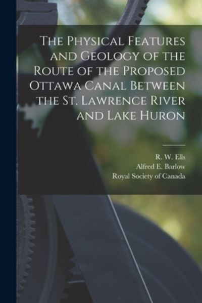 Cover for R W (Robert Wheelock) 1845-1 Ells · The Physical Features and Geology of the Route of the Proposed Ottawa Canal Between the St. Lawrence River and Lake Huron [microform] (Paperback Book) (2021)