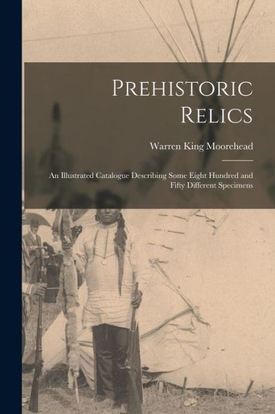 Cover for Warren King Moorehead · Prehistoric Relics; an Illustrated Catalogue Describing Some Eight Hundred and Fifty Different Specimens (Bok) (2022)