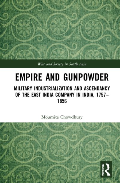 Cover for Moumita Chowdhury · Empire and Gunpowder: Military Industrialisation and Ascendancy of the East India Company in India, 1757–1856 - War and Society in South Asia (Hardcover Book) (2022)