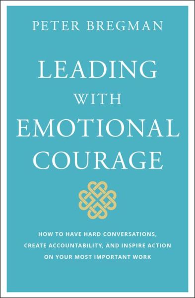 Cover for Peter Bregman · Leading With Emotional Courage: How to Have Hard Conversations, Create Accountability, And Inspire Action On Your Most Important Work (Hardcover Book) (2018)