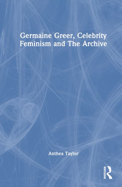 Cover for Taylor, Anthea (University of Sydney, Australia,) · Germaine Greer, Celebrity Feminism and the Archive (Hardcover Book) (2024)